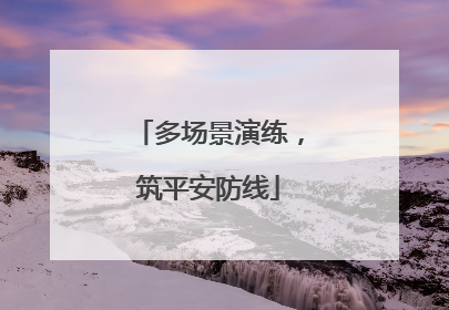 多场景演练，筑平安防线
