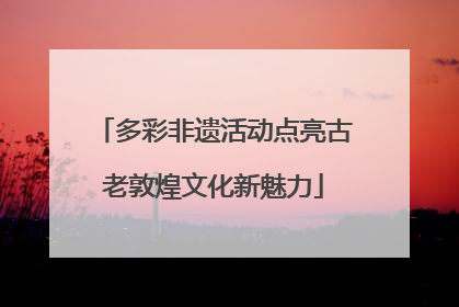 多彩非遗活动点亮古老敦煌文化新魅力