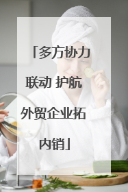 多方协力联动 护航外贸企业拓内销