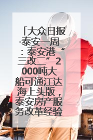 大众日报·泰安一周：泰安港“三改二”2000吨大船可通江达海上头版，泰安房产服务改革经验全省推广