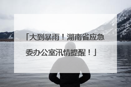 大到暴雨！湖南省应急委办公室汛情提醒！