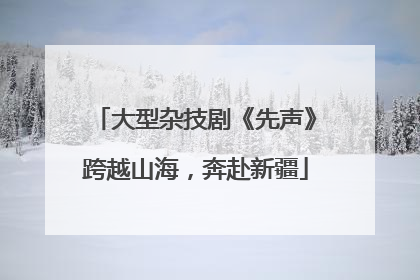 大型杂技剧《先声》跨越山海，奔赴新疆