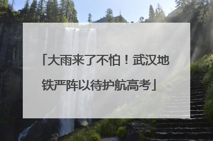 大雨来了不怕！武汉地铁严阵以待护航高考