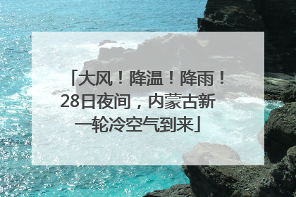 大风！降温！降雨！28日夜间，内蒙古新一轮冷空气到来