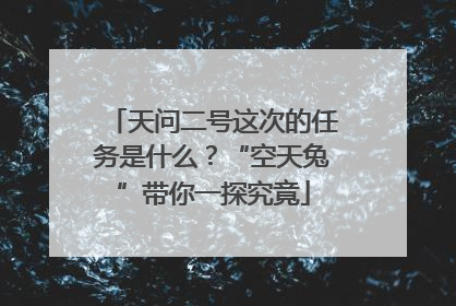 天问二号这次的任务是什么？“空天兔”带你一探究竟