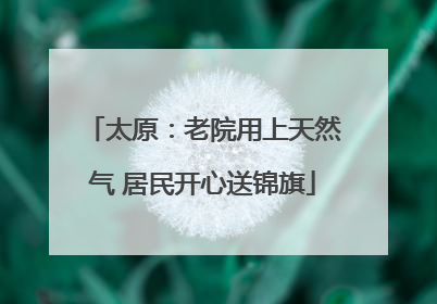 太原：老院用上天然气 居民开心送锦旗