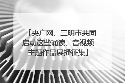 央广网、三明市共同启动这些诵读、音视频主题作品展播征集