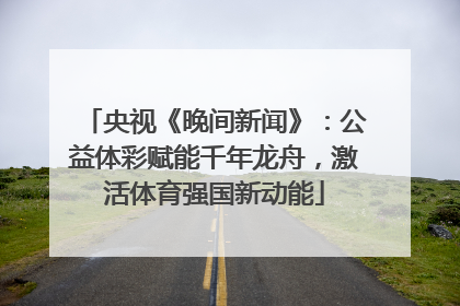 央视《晚间新闻》：公益体彩赋能千年龙舟，激活体育强国新动能