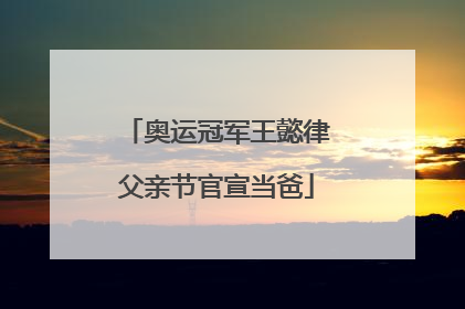 奥运冠军王懿律父亲节官宣当爸