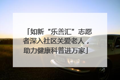 如新“乐善汇”志愿者深入社区关爱老人，助力健康科普进万家