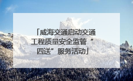 威海交通启动交通工程质量安全监管“四送”服务活动