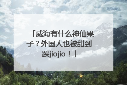 威海有什么神仙果子？外国人也被甜到跺jiojio！