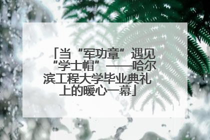 当“军功章”遇见“学士帽”——哈尔滨工程大学毕业典礼上的暖心一幕