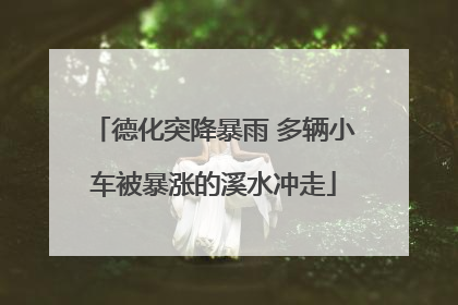 德化突降暴雨 多辆小车被暴涨的溪水冲走