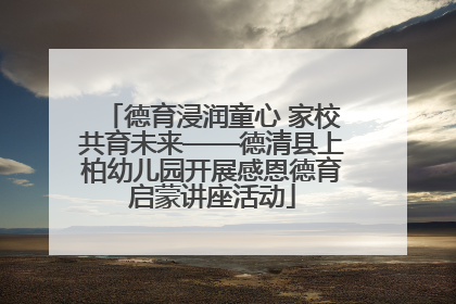 德育浸润童心 家校共育未来——德清县上柏幼儿园开展感恩德育启蒙讲座活动
