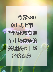 尊界S800正式上市 智能化成高端车市场竞争的关键核心丨新经济观察