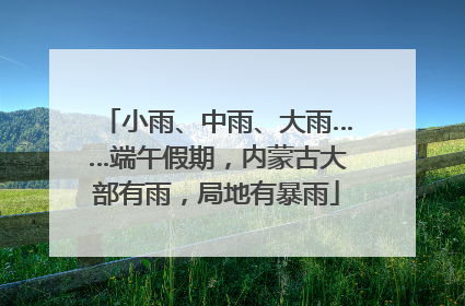 小雨、中雨、大雨……端午假期，内蒙古大部有雨，局地有暴雨