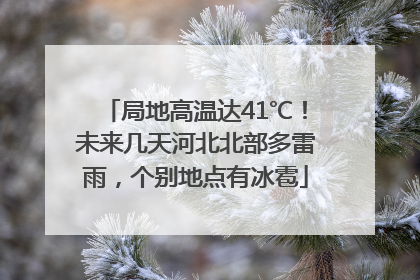 局地高温达41℃！未来几天河北北部多雷雨，个别地点有冰雹