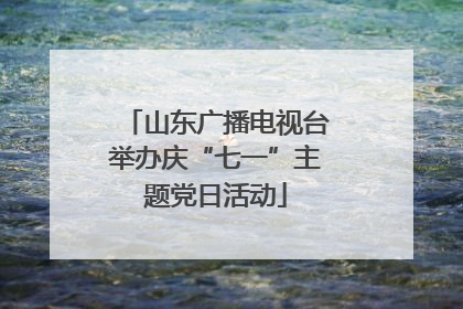 山东广播电视台举办庆“七一”主题党日活动
