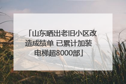 山东晒出老旧小区改造成绩单 已累计加装电梯超8000部