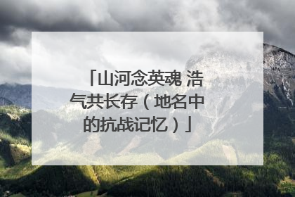 山河念英魂 浩气共长存（地名中的抗战记忆）