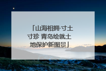 山海相拥·寸土寸珍 青岛绘就土地保护新图景
