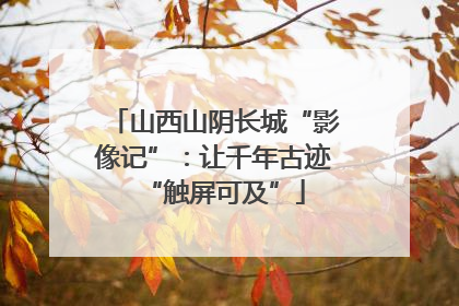 山西山阴长城“影像记”：让千年古迹“触屏可及”