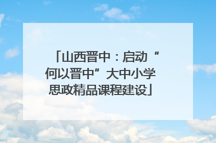 山西晋中：启动“何以晋中”大中小学思政精品课程建设