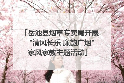 岳池县烟草专卖局开展“清风长乐 廉韵广烟”家风家教主题活动