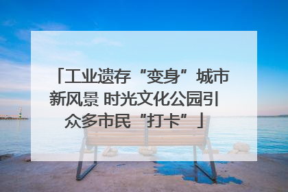 工业遗存“变身”城市新风景 时光文化公园引众多市民“打卡”