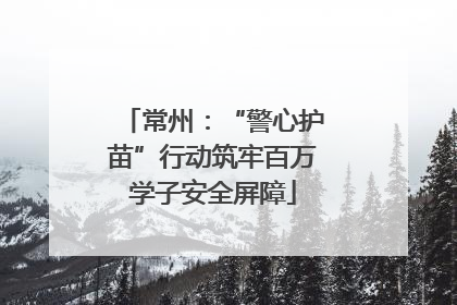 常州：“警心护苗”行动筑牢百万学子安全屏障