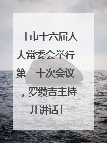 市十六届人大常委会举行第三十次会议，罗缵吉主持并讲话