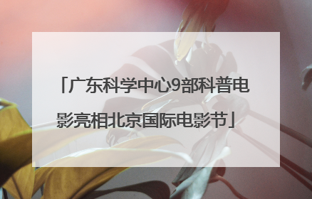 广东科学中心9部科普电影亮相北京国际电影节