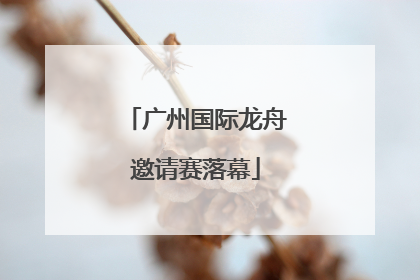 广州国际龙舟邀请赛落幕