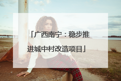 广西南宁：稳步推进城中村改造项目