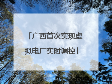广西首次实现虚拟电厂实时调控