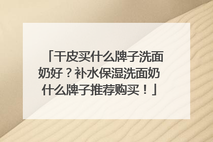 干皮买什么牌子洗面奶好？补水保湿洗面奶什么牌子推荐购买！