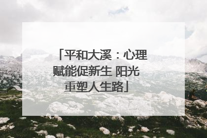 平和大溪：心理赋能促新生 阳光重塑人生路
