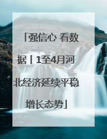 强信心 看数据丨1至4月河北经济延续平稳增长态势