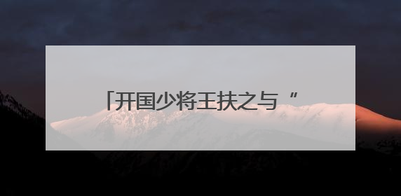 开国少将王扶之与“平型关大战突击连”官兵深情追忆抗战往事