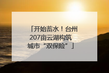 开始蓄水！台州207亩云湖构筑城市“双保险”