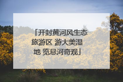 开封黄河风生态旅游区 游大美湿地 览悬河奇观