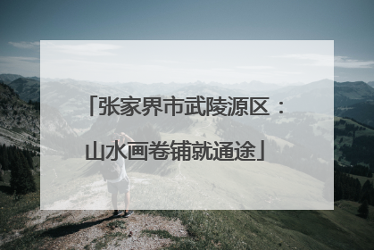 张家界市武陵源区：山水画卷铺就通途