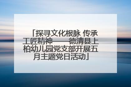 探寻文化根脉 传承工匠精神——德清县上柏幼儿园党支部开展五月主题党日活动