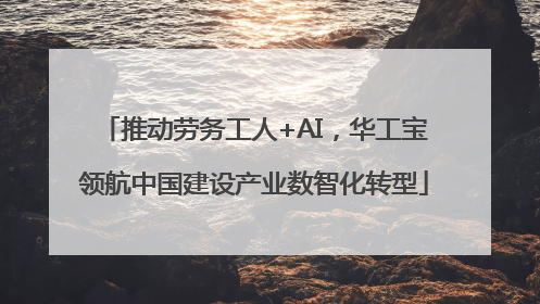 推动劳务工人+AI，华工宝领航中国建设产业数智化转型