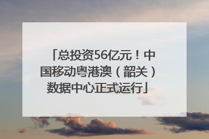 总投资56亿元！中国移动粤港澳（韶关）数据中心正式运行