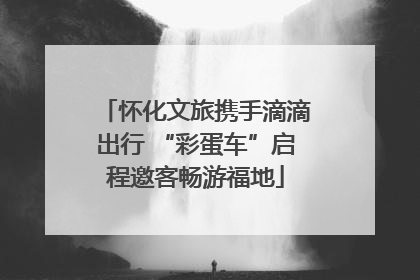 怀化文旅携手滴滴出行 “彩蛋车”启程邀客畅游福地