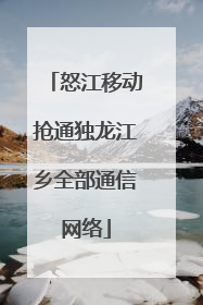 怒江移动抢通独龙江乡全部通信网络