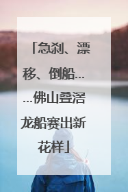 急刹、漂移、倒船……佛山叠滘龙船赛出新花样