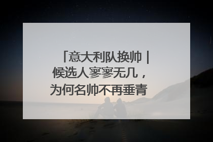 意大利队换帅｜候选人寥寥无几，为何名帅不再垂青“蓝衣军团”？
